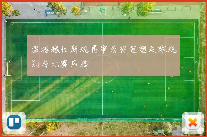 温格越位新规再审或将重塑足球规则与比赛风格