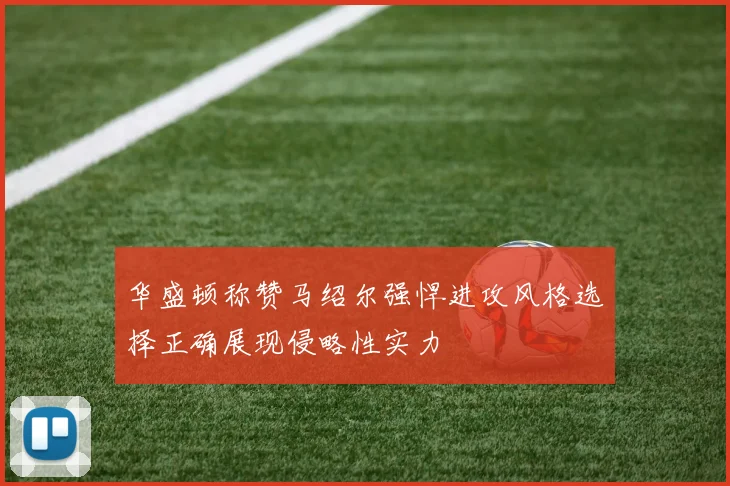 华盛顿称赞马绍尔强悍进攻风格选择正确展现侵略性实力