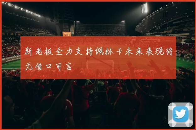 新老板全力支持佩林卡未来表现将无借口可言