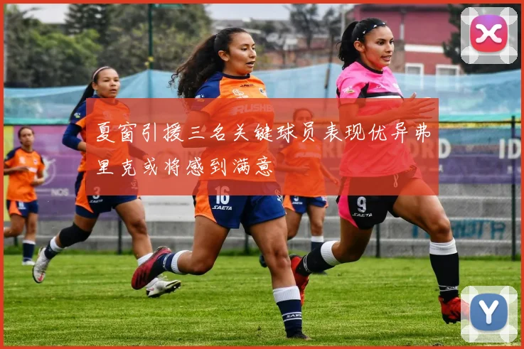 夏窗引援三名关键球员表现优异弗里克或将感到满意