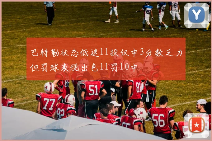 巴特勒状态低迷11投仅中3分数乏力但罚球表现出色11罚10中