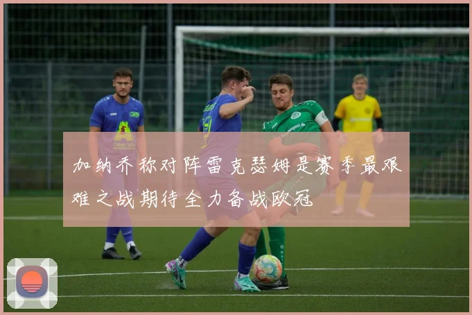 加纳乔称对阵雷克瑟姆是赛季最艰难之战期待全力备战欧冠
