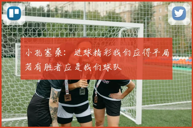 小孔塞桑：进球精彩我们应得平局若有胜者应是我们球队