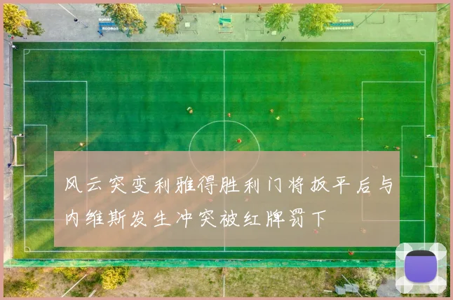 风云突变利雅得胜利门将扳平后与内维斯发生冲突被红牌罚下