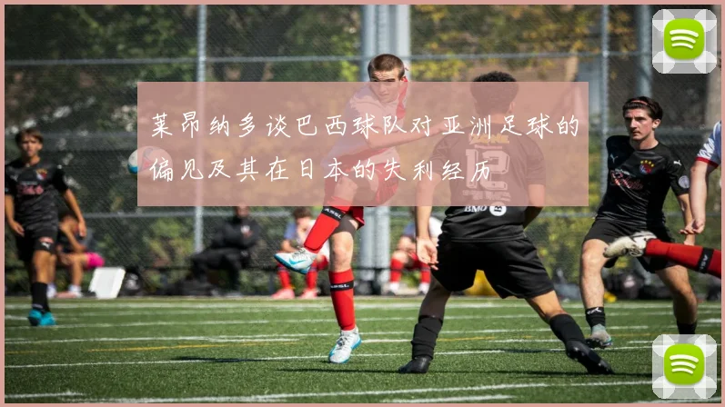莱昂纳多谈巴西球队对亚洲足球的偏见及其在日本的失利经历