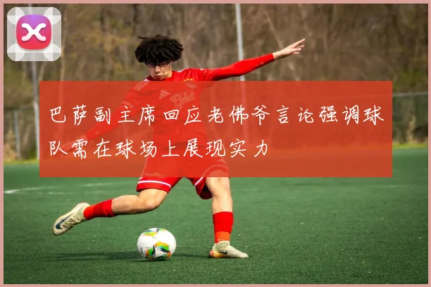 巴萨副主席回应老佛爷言论强调球队需在球场上展现实力