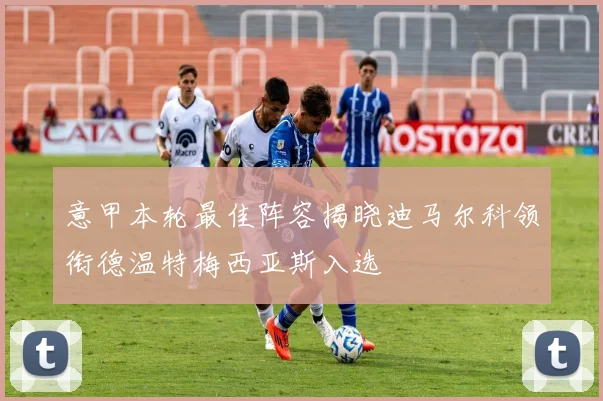 意甲本轮最佳阵容揭晓迪马尔科领衔德温特梅西亚斯入选