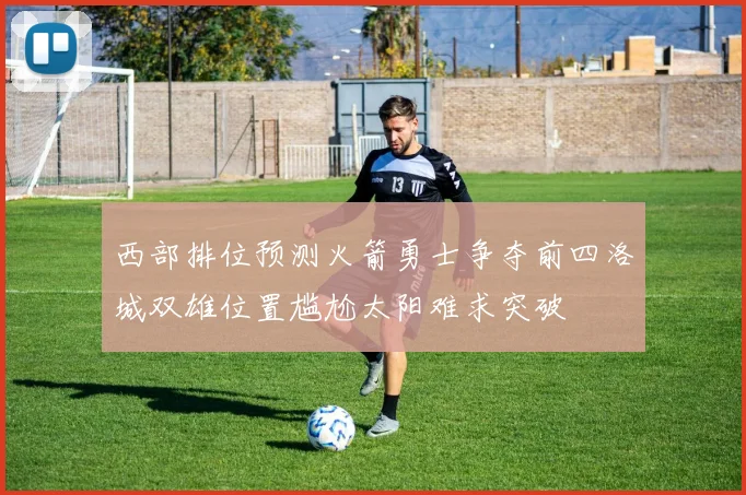 西部排位预测火箭勇士争夺前四洛城双雄位置尴尬太阳难求突破