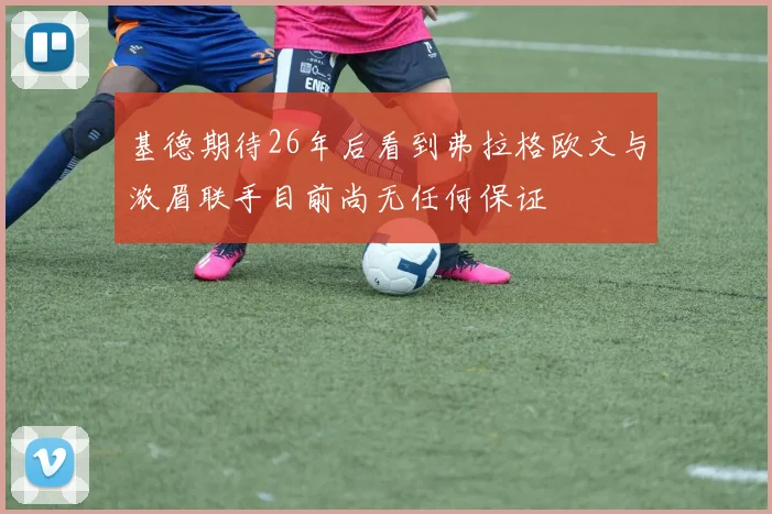 基德期待26年后看到弗拉格欧文与浓眉联手目前尚无任何保证