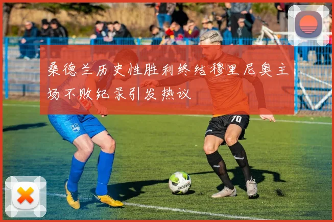 桑德兰历史性胜利终结穆里尼奥主场不败纪录引发热议