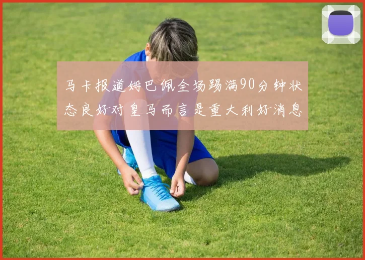 马卡报道姆巴佩全场踢满90分钟状态良好对皇马而言是重大利好消息