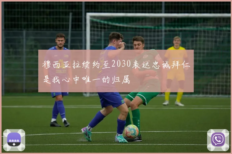 穆西亚拉续约至2030表达忠诚拜仁是我心中唯一的归属