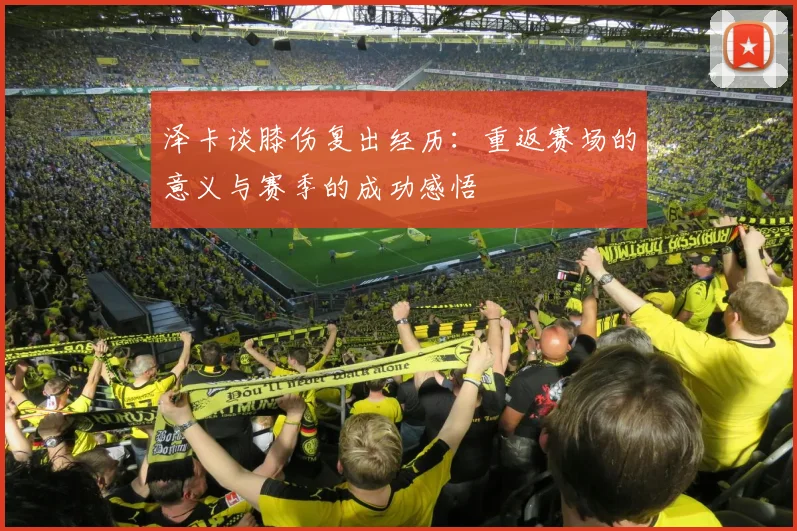 泽卡谈膝伤复出经历：重返赛场的意义与赛季的成功感悟