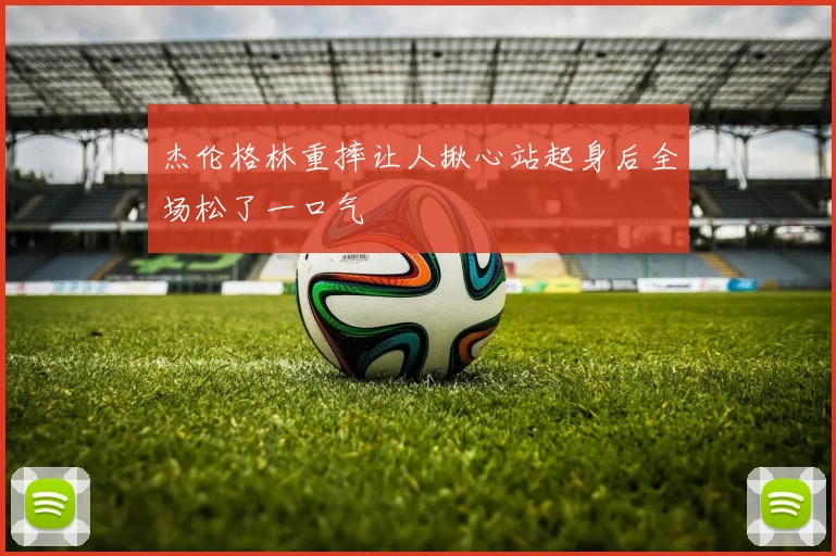 杰伦格林重摔让人揪心站起身后全场松了一口气
