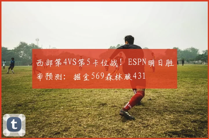 西部第4VS第5卡位战！ESPN明日胜率预测：掘金569森林狼431
