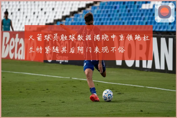 火箭球员触球数据揭晓申京领跑杜兰特紧随其后阿门表现不俗