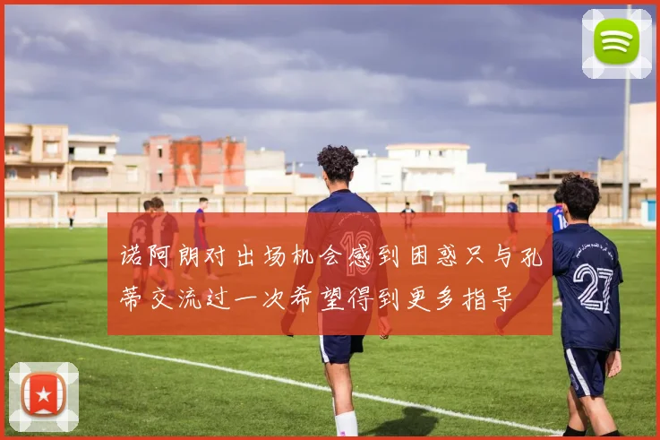 诺阿朗对出场机会感到困惑只与孔蒂交流过一次希望得到更多指导