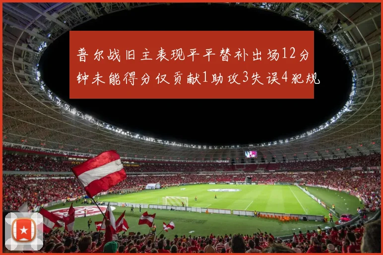 普尔战旧主表现平平替补出场12分钟未能得分仅贡献1助攻3失误4犯规