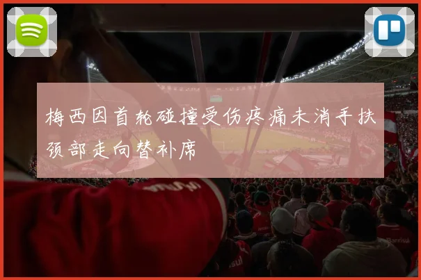 梅西因首轮碰撞受伤疼痛未消手扶颈部走向替补席