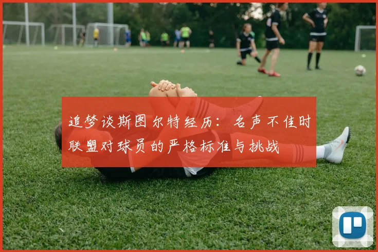 追梦谈斯图尔特经历：名声不佳时联盟对球员的严格标准与挑战