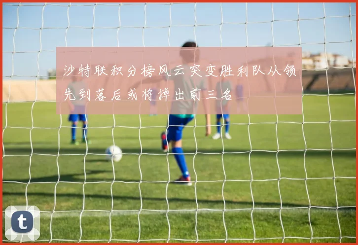 沙特联积分榜风云突变胜利队从领先到落后或将掉出前三名