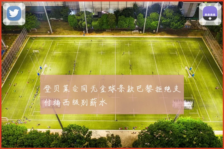 登贝莱合同无金球条款巴黎拒绝支付梅西级别薪水