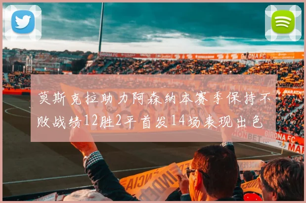 莫斯克拉助力阿森纳本赛季保持不败战绩12胜2平首发14场表现出色