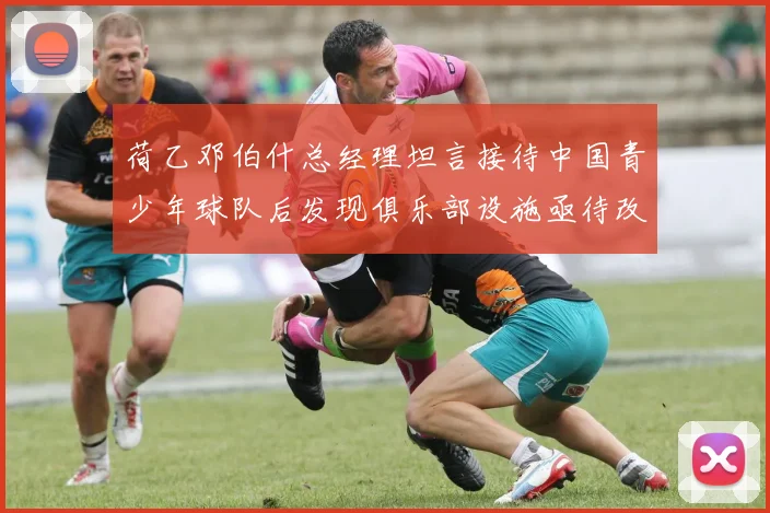 荷乙邓伯什总经理坦言接待中国青少年球队后发现俱乐部设施亟待改善