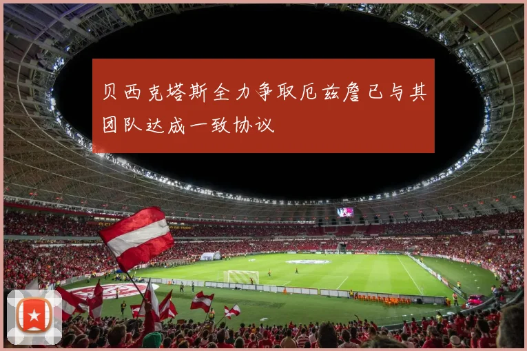 贝西克塔斯全力争取厄兹詹已与其团队达成一致协议