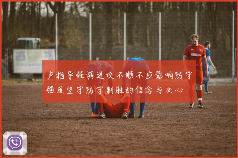 卢指导强调进攻不顺不应影响防守强度坚守防守制胜的信念与决心