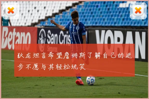 狄龙坦言希望詹姆斯了解自己的进步不愿与其轻松玩笑