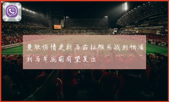 曼联伤情更新马兹拉维或战利物浦利马年底前有望复出