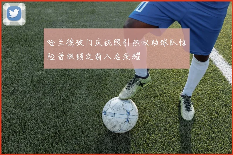 哈兰德破门庆祝照引热议助球队惊险晋级锁定前八名荣耀