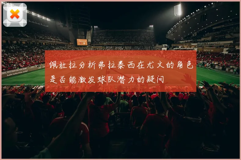 佩杜拉分析弗拉泰西在尤文的角色是否能激发球队潜力的疑问