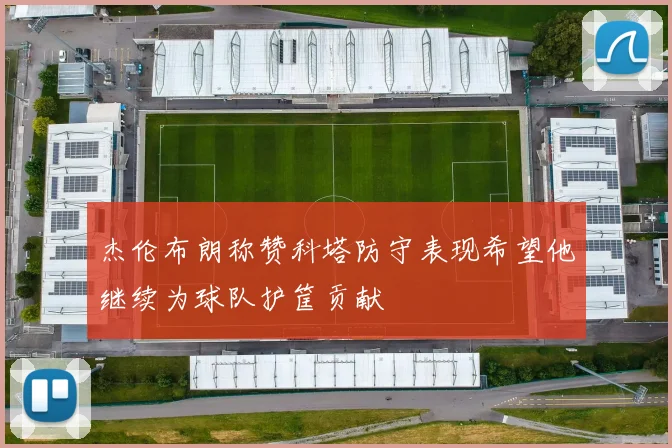 杰伦布朗称赞科塔防守表现希望他继续为球队护筐贡献