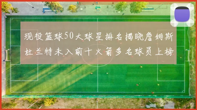 现役篮球50大球星排名揭晓詹姆斯杜兰特未入前十火箭多名球员上榜前五竞争激烈