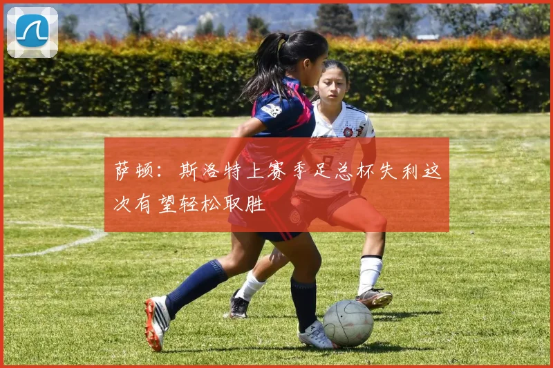 萨顿：斯洛特上赛季足总杯失利这次有望轻松取胜