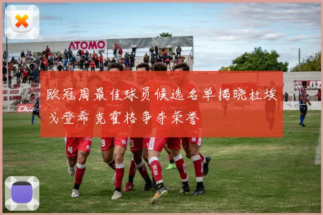 欧冠周最佳球员候选名单揭晓杜埃戈登希克霍格争夺荣誉
