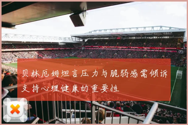 贝林厄姆坦言压力与脆弱感需倾诉支持心理健康的重要性