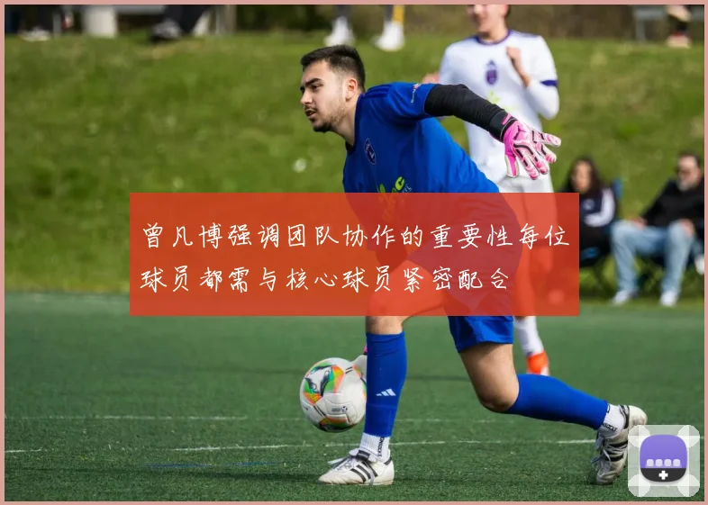 曾凡博强调团队协作的重要性每位球员都需与核心球员紧密配合