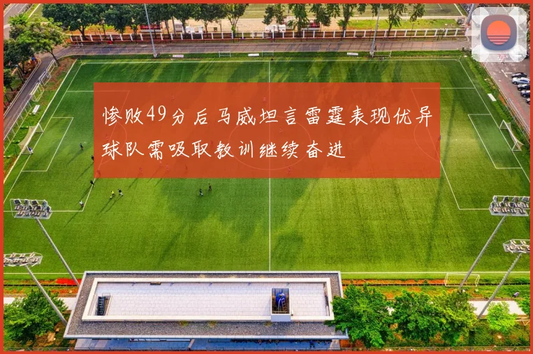 惨败49分后马威坦言雷霆表现优异球队需吸取教训继续奋进