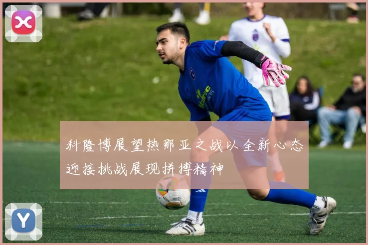 科隆博展望热那亚之战以全新心态迎接挑战展现拼搏精神