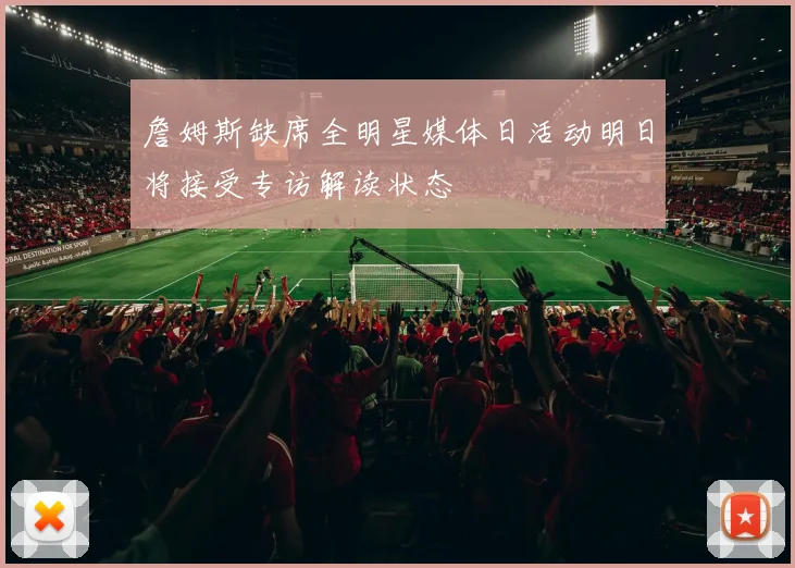 詹姆斯缺席全明星媒体日活动明日将接受专访解读状态